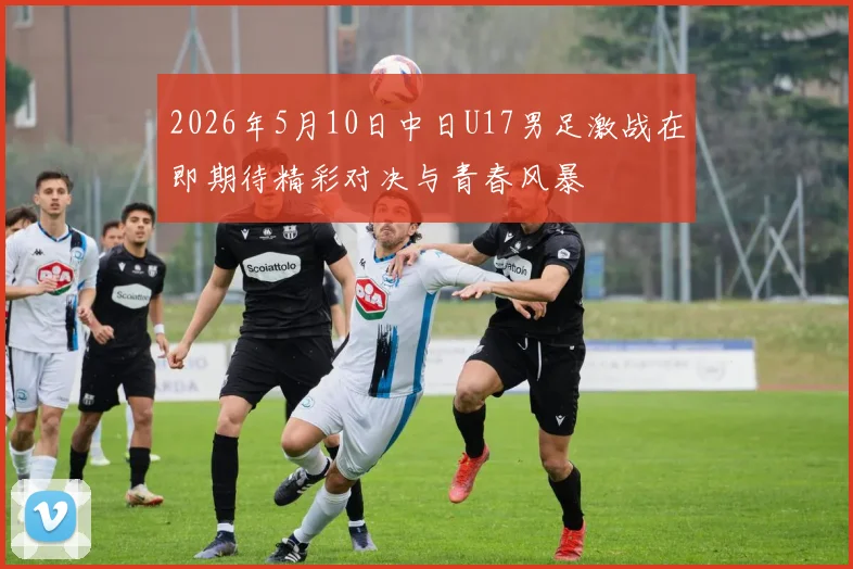 2026年5月10日中日U17男足激战在即期待精彩对决与青春风暴