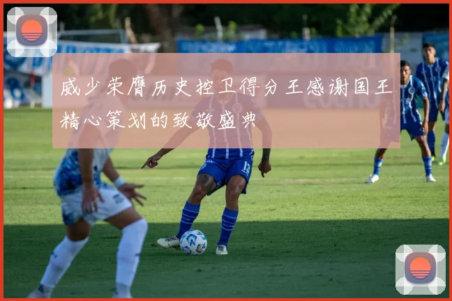 威少荣膺历史控卫得分王感谢国王精心策划的致敬盛典