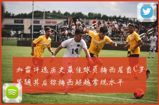 加雷评选历史最佳球员梅西居首C罗紧随其后称梅西超越常规水平