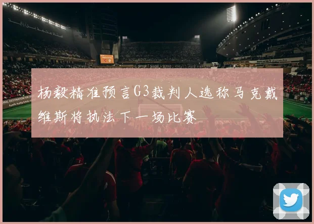 杨毅精准预言G3裁判人选称马克戴维斯将执法下一场比赛