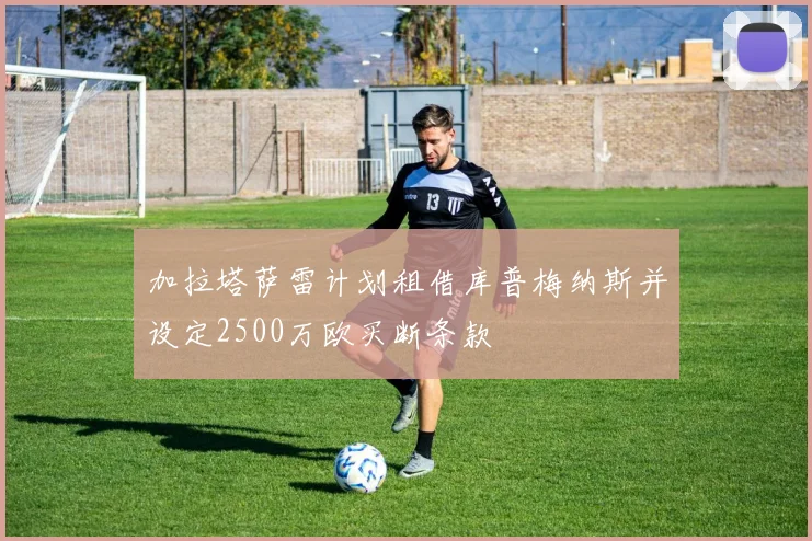 加拉塔萨雷计划租借库普梅纳斯并设定2500万欧买断条款