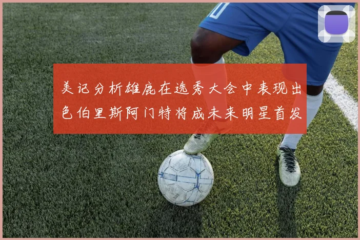 美记分析雄鹿在选秀大会中表现出色伯里斯阿门特将成未来明星首发