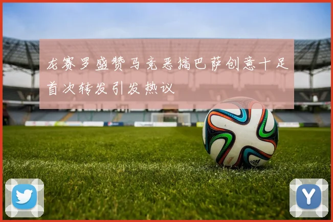 龙赛罗盛赞马竞恶搞巴萨创意十足首次转发引发热议
