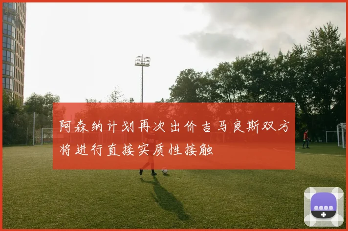 阿森纳计划再次出价吉马良斯双方将进行直接实质性接触