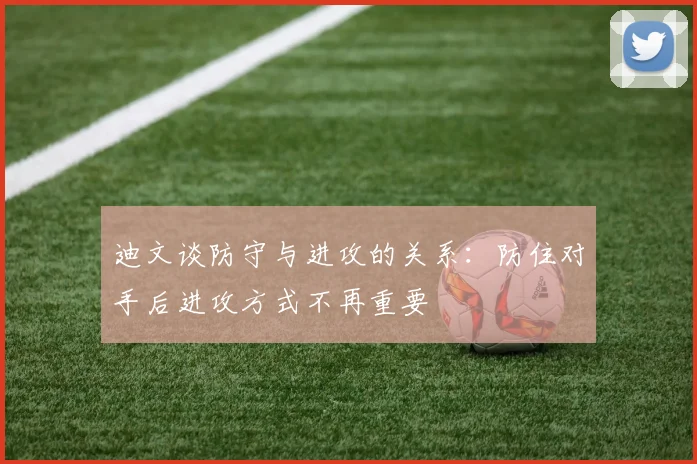 迪文谈防守与进攻的关系：防住对手后进攻方式不再重要