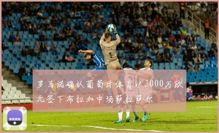 罗马诺确认葡萄牙体育以3000万欧元签下布拉加中场萨拉萨尔