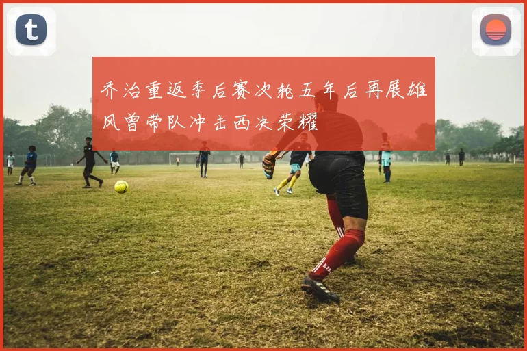 乔治重返季后赛次轮五年后再展雄风曾带队冲击西决荣耀