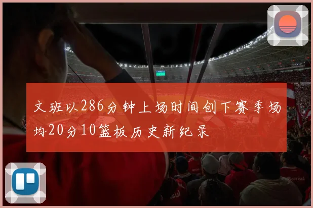 文班以286分钟上场时间创下赛季场均20分10篮板历史新纪录