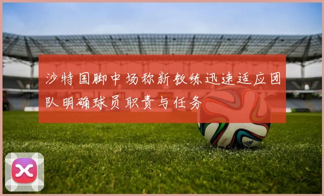沙特国脚中场称新教练迅速适应团队明确球员职责与任务
