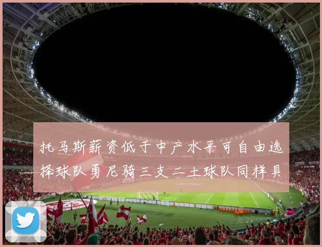 托马斯薪资低于中产水平可自由选择球队勇尼骑三支二土球队同样具竞争力