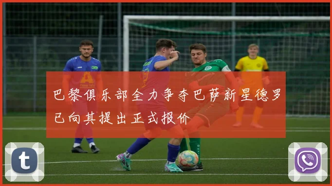 巴黎俱乐部全力争夺巴萨新星德罗已向其提出正式报价