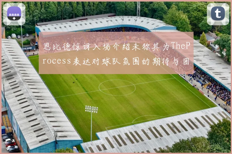 恩比德惊讶入场介绍未称其为TheProcess表达对球队氛围的期待与困惑