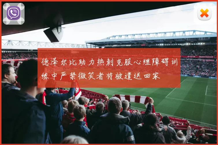 德泽尔比助力热刺克服心理障碍训练中严禁微笑者将被遣送回家