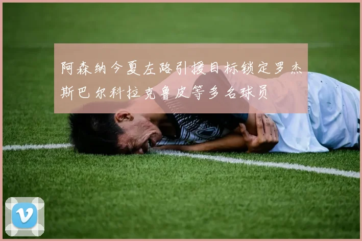 阿森纳今夏左路引援目标锁定罗杰斯巴尔科拉克鲁皮等多名球员