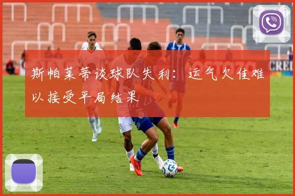 斯帕莱蒂谈球队失利：运气欠佳难以接受平局结果